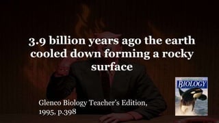 3.9 billion years ago the earth
cooled down forming a rocky
surface
Glenco Biology Teacher’s Edition,
1995, p.398
 