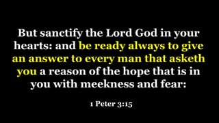 But sanctify the Lord God in your
hearts: and be ready always to give
an answer to every man that asketh
you a reason of the hope that is in
you with meekness and fear:
1 Peter 3:15
 