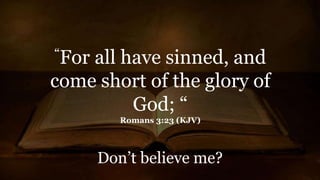 “For all have sinned, and
come short of the glory of
God; “
Romans 3:23 (KJV)
Don’t believe me?
 