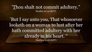 “Thou shalt not commit adultery.”
Exodus 20:14 (KJV)
“But I say unto you, That whosoever
looketh on a woman to lust after her
hath committed adultery with her
already in his heart. “
Matthew 5:28 (KJV)
 