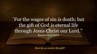 “For the wages of sin is death; but
the gift of God is eternal life
through Jesus Christ our Lord.”
Romans 6:23 (KJV)
How do we receive this gift?
 