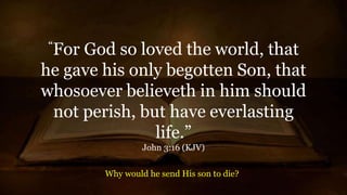 “For God so loved the world, that
he gave his only begotten Son, that
whosoever believeth in him should
not perish, but have everlasting
life.”
John 3:16 (KJV)
Why would he send His son to die?
 
