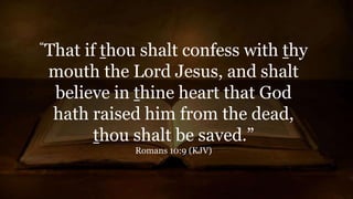 “That if thou shalt confess with thy
mouth the Lord Jesus, and shalt
believe in thine heart that God
hath raised him from the dead,
thou shalt be saved.”
Romans 10:9 (KJV)
 