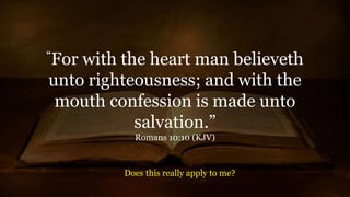 “For with the heart man believeth
unto righteousness; and with the
mouth confession is made unto
salvation.”
Romans 10:10 (KJV)
Does this really apply to me?
 