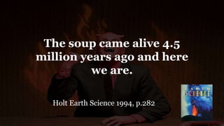 The soup came alive 4.5
million years ago and here
we are.
Holt Earth Science 1994, p.282
 