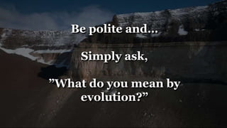 Be polite and…
Simply ask,
”What do you mean by
evolution?”
 
