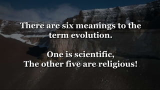 There are six meanings to the
term evolution.
One is scientific,
The other five are religious!
 