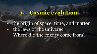 1. Cosmic evolution
- the origin of space, time, and matter
- the laws of the universe
- Where did the energy come from?
 