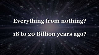 Everything from nothing?
18 to 20 Billion years ago?
 