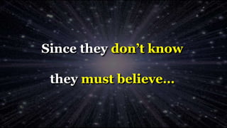 Since they don’t know
they must believe…
 