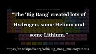 “The ‘Big Bang’ created lots of
Hydrogen, some Helium and
some Lithium.”
https://en.wikipedia.org/wiki/Big_Bang_nucleosynthesis
 