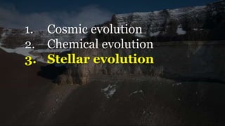 1. Cosmic evolution
2. Chemical evolution
3. Stellar evolution
 