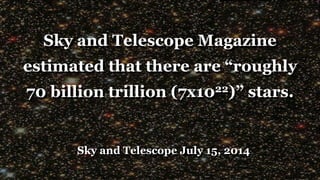 Sky and Telescope Magazine
estimated that there are “roughly
70 billion trillion (7x1022)” stars.
Sky and Telescope July 15, 2014
 