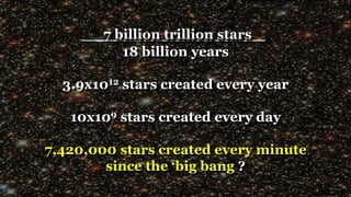 7 billion trillion stars .
18 billion years
3.9x1012 stars created every year
10x109 stars created every day
7,420,000 stars created every minute
since the ‘big bang ?
 