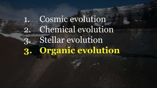 1. Cosmic evolution
2. Chemical evolution
3. Stellar evolution
3. Organic evolution
 