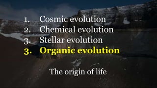 1. Cosmic evolution
2. Chemical evolution
3. Stellar evolution
3. Organic evolution
The origin of life
 