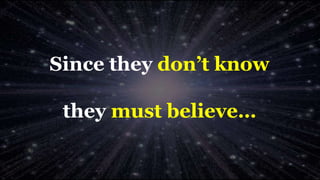Since they don’t know
they must believe…
 