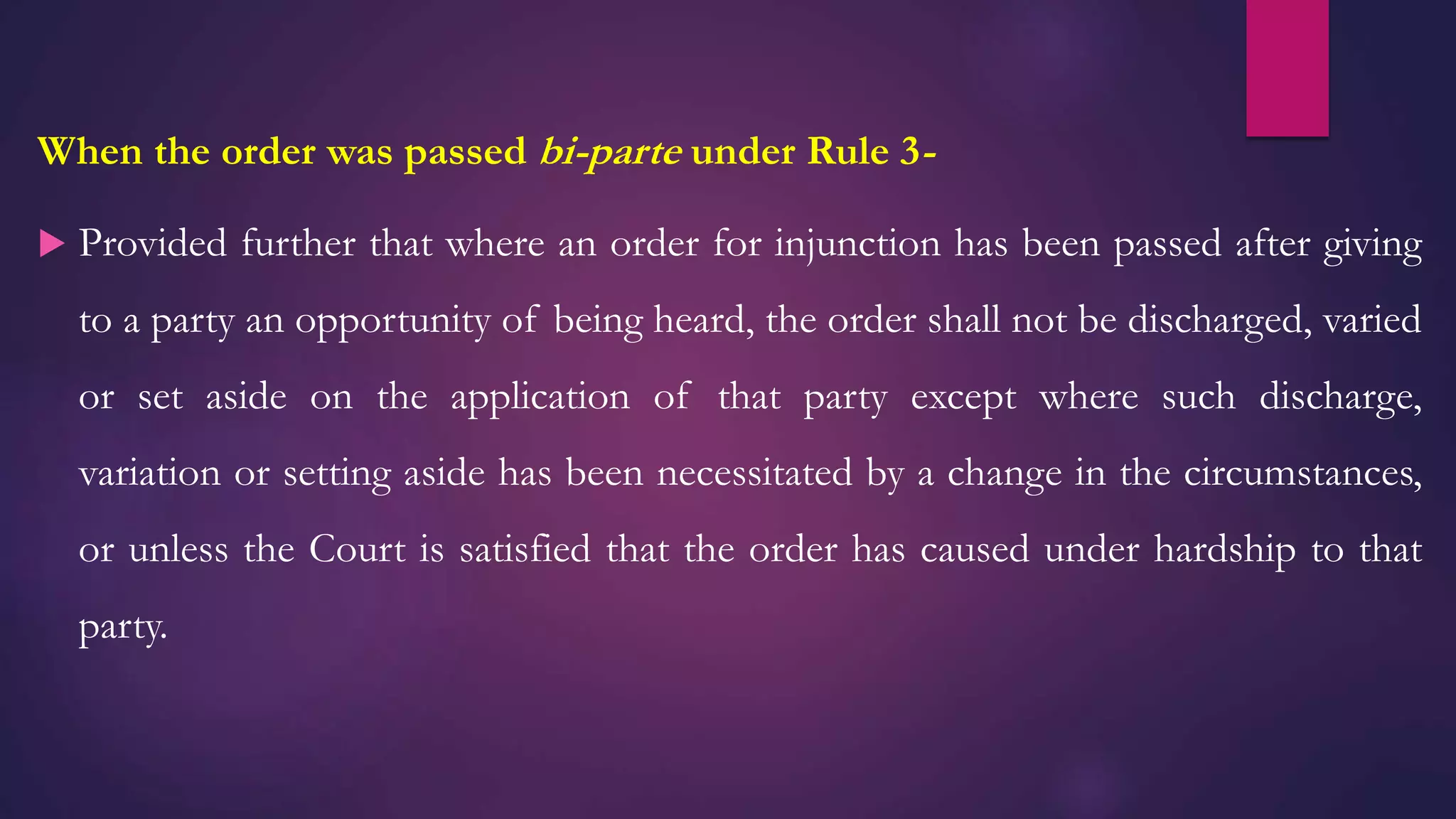 When the order was passed bi-parte under Rule 3-
 Provided further that where an order for injunction has been passed after giving
to a party an opportunity of being heard, the order shall not be discharged, varied
or set aside on the application of that party except where such discharge,
variation or setting aside has been necessitated by a change in the circumstances,
or unless the Court is satisfied that the order has caused under hardship to that
party.
 