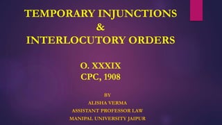 TEMPORARY INJUNCTIONS
&
INTERLOCUTORY ORDERS
O. XXXIX
CPC, 1908
BY
ALISHA VERMA
ASSISTANT PROFESSOR LAW
MANIPAL UNIVERSITY JAIPUR
 