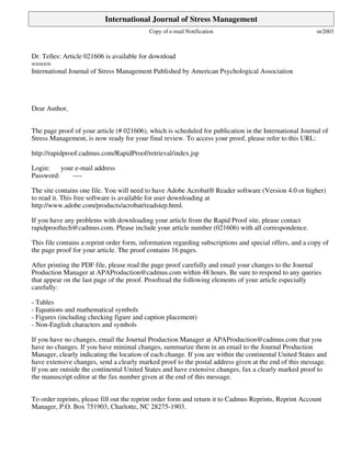 International Journal of Stress Management
Copy of e-mail Notification

str2003

Dr. Telles: Article 021606 is available for download
=====
International Journal of Stress Management Published by American Psychological Association

Dear Author,
The page proof of your article (# 021606), which is scheduled for publication in the International Journal of
Stress Management, is now ready for your final review. To access your proof, please refer to this URL:
http://rapidproof.cadmus.com/RapidProof/retrieval/index.jsp
Login:
your e-mail address
Password:
---The site contains one file. You will need to have Adobe Acrobat® Reader software (Version 4.0 or higher)
to read it. This free software is available for user downloading at
http://www.adobe.com/products/acrobat/readstep.html.
If you have any problems with downloading your article from the Rapid Proof site, please contact
rapidprooftech@cadmus.com. Please include your article number (021606) with all correspondence.
This file contains a reprint order form, information regarding subscriptions and special offers, and a copy of
the page proof for your article. The proof contains 16 pages.
After printing the PDF file, please read the page proof carefully and email your changes to the Journal
Production Manager at APAProduction@cadmus.com within 48 hours. Be sure to respond to any queries
that appear on the last page of the proof. Proofread the following elements of your article especially
carefully:
- Tables
- Equations and mathematical symbols
- Figures (including checking figure and caption placement)
- Non-English characters and symbols
If you have no changes, email the Journal Production Manager at APAProduction@cadmus.com that you
have no changes. If you have minimal changes, summarize them in an email to the Journal Production
Manager, clearly indicating the location of each change. If you are within the continental United States and
have extensive changes, send a clearly marked proof to the postal address given at the end of this message.
If you are outside the continental United States and have extensive changes, fax a clearly marked proof to
the manuscript editor at the fax number given at the end of this message.
To order reprints, please fill out the reprint order form and return it to Cadmus Reprints, Reprint Account
Manager, P.O. Box 751903, Charlotte, NC 28275-1903.

 