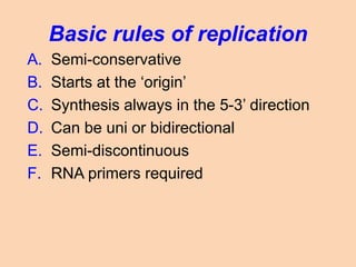 Basic rules of replication
A. Semi-conservative
B. Starts at the ‘origin’
C. Synthesis always in the 5-3’ direction
D. Can be uni or bidirectional
E. Semi-discontinuous
F. RNA primers required
 