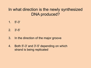 In what direction is the newly synthesized
DNA produced?
1. 5'-3'
2. 3'-5'
3. In the direction of the major groove
4. Both 5'-3' and 3'-5' depending on which
strand is being replicated
 