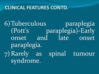 CLINICAL FEATURES CONTD.
6)Tuberculous paraplegia
(Pott’s paraplegia)-Early
onset and late onset
paraplegia.
7)Rarely as spinal tumour
syndrome.
 