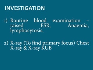INVESTIGATION
1) Routine blood examination –
raised ESR, Anaemia,
lymphocytosis.
2) X-ray (To find primary focus) Chest
X-ray & X-ray KUB
 