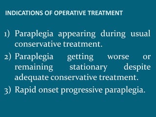 INDICATIONS OF OPERATIVE TREATMENT
1) Paraplegia appearing during usual
conservative treatment.
2) Paraplegia getting worse or
remaining stationary despite
adequate conservative treatment.
3) Rapid onset progressive paraplegia.
 