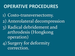 OPERATIVE PROCEDURES
1) Costo-transversectomy.
2) Anterolateral decompression
3) Radical debridement and
arthrodesis (Hongkong
operation)
4) Surgery for deformity
correction.
 