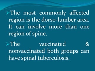 The most commonly affected
region is the dorso-lumber area.
It can involve more than one
region of spine.
The vaccinated &
nonvaccinated both groups can
have spinal tuberculosis.
 