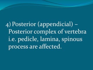 4) Posterior (appendicial) –
Posterior complex of vertebra
i.e. pedicle, lamina, spinous
process are affected.
 