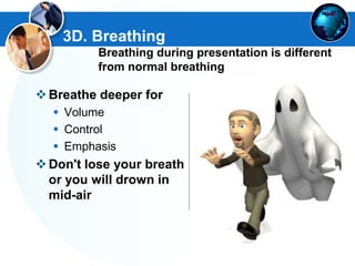 3D. Breathing
Breathing during presentation is different
from normal breathing
Breathe deeper for
 Volume
 Control
 Emphasis
Don't lose your breath
or you will drown in
mid-air
 