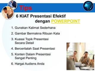 www.themegallery.com
Tips
1. Gunakan Kalimat Sederhana
2. Gambar Bermakna Ribuan Kata
3. Kuasai Topik Presentasi
Secara Detail
4. Berceritalah Saat Presentasi
5. Konten Dalam Presentasi
Sangat Penting
6. Hargai Audiens Anda
6 KIAT Presentasi Efektif
dengan POWERPOINT
 