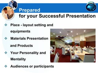  Place - layout setting and
equipments
 Materials Presentation
and Products
 Your Personality and
Mentality
 Audiences or participants
Prepared
for your Successful Presentation
 