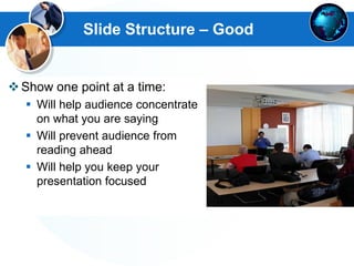 Slide Structure – Good
Show one point at a time:
 Will help audience concentrate
on what you are saying
 Will prevent audience from
reading ahead
 Will help you keep your
presentation focused
 