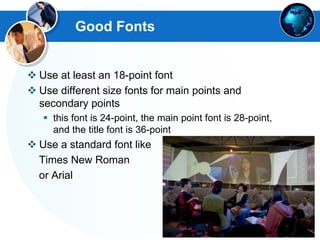 Good Fonts
 Use at least an 18-point font
 Use different size fonts for main points and
secondary points
 this font is 24-point, the main point font is 28-point,
and the title font is 36-point
 Use a standard font like
Times New Roman
or Arial
 