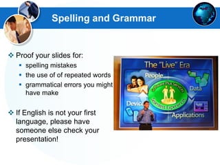 Spelling and Grammar
 Proof your slides for:
 spelling mistakes
 the use of of repeated words
 grammatical errors you might
have make
 If English is not your first
language, please have
someone else check your
presentation!
 