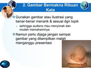 2. Gambar Bermakna Ribuan
Kata
Gunakan gambar atau ilustrasi yang
benar-benar menarik & sesuai dgn topik
- sehingga audiens mau menyimak dan
mudah memahaminya
Namun perlu dijaga jangan sampai
gambar yang ditampilkan malah
menganggu presentasi
 