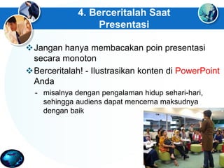 4. Berceritalah Saat
Presentasi
Jangan hanya membacakan poin presentasi
secara monoton
Berceritalah! - Ilustrasikan konten di PowerPoint
Anda
- misalnya dengan pengalaman hidup sehari-hari,
sehingga audiens dapat mencerna maksudnya
dengan baik
 