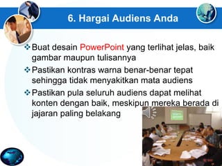 6. Hargai Audiens Anda
Buat desain PowerPoint yang terlihat jelas, baik
gambar maupun tulisannya
Pastikan kontras warna benar-benar tepat
sehingga tidak menyakitkan mata audiens
Pastikan pula seluruh audiens dapat melihat
konten dengan baik, meskipun mereka berada di
jajaran paling belakang
 