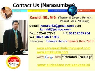 www.slideshare.net/kenkanaidi
(Narasumber)
www.ken-spektakuler.blogspot.com
e-mail: kanaidi63@gmail.com atau
kanaidi@yahoo.com
Fax. 022-4267749 HP. 0812 2353 284
WA. 0877 5871 1905
www.antawijaya.com
 