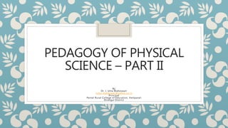PEDAGOGY OF PHYSICAL
SCIENCE – PART II
By
Dr. I. Uma Maheswari
iuma_maheswari@yahoo.co.in
Principal
Peniel Rural College of Education, Vemparali
Dindigul District
 