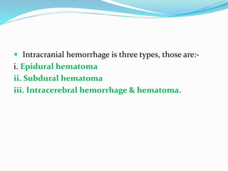  Intracranial hemorrhage is three types, those are:-
i. Epidural hematoma
ii. Subdural hematoma
iii. Intracerebral hemorrhage & hematoma.
 