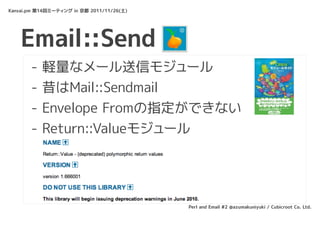 Kansai.pm 第14回ミーティング in 京都 2011/11/26(土)




    Email::Send
       -   軽量なメール送信モジュール
       -   昔はMail::Sendmail
       -   Envelope Fromの指定ができない
       -   Return::Valueモジュール




                                           Perl and Email #2 @azumakuniyuki / Cubicroot Co. Ltd.
 