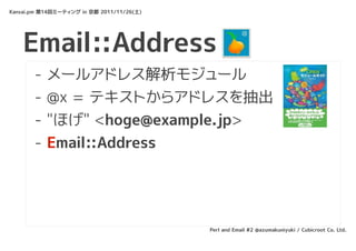 Kansai.pm 第14回ミーティング in 京都 2011/11/26(土)




    Email::Address
       -   メールアドレス解析モジュール
       -   @x = テキストからアドレスを抽出
       -   "ほげ" <hoge@example.jp>
       -   Email::Address




                                           Perl and Email #2 @azumakuniyuki / Cubicroot Co. Ltd.
 