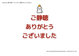 Kansai.pm 第14回ミーティング in 京都 2011/11/26(土)




                             ご静聴
                            ありがとう
                           ございました

                                           Perl and Email #2 @azumakuniyuki / Cubicroot Co. Ltd.
 