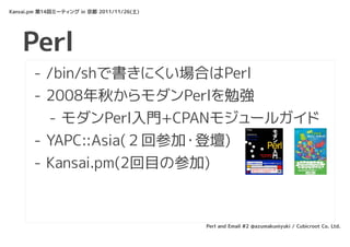 Kansai.pm 第14回ミーティング in 京都 2011/11/26(土)




    Perl
       - /bin/shで書きにくい場合はPerl
       - 2008年秋からモダンPerlを勉強
         -...