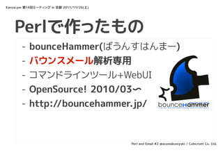 Kansai.pm 第14回ミーティング in 京都 2011/11/26(土)




    Perlで作ったもの
       -   bounceHammer(ばうんすはんまー)
       -   バウンスメール解析専用
       -   コマンドラインツール+WebUI
       -   OpenSource! 2010/03〜
       -   http://bouncehammer.jp/



                                           Perl and Email #2 @azumakuniyuki / Cubicroot Co. Ltd.
 