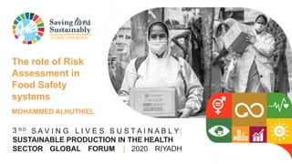 GLOBAL FORUM2020
3 R D
S A V I N G L I V E S S U S T A I N A B L Y:
SUSTAINABLE PRODUCTION IN THE HEALTH
SECTOR GLOBAL FORUM | 2020 RIYADH
The role of Risk
Assessment in
Food Safety
systems
MOHAMMED ALHUTHIEL
 